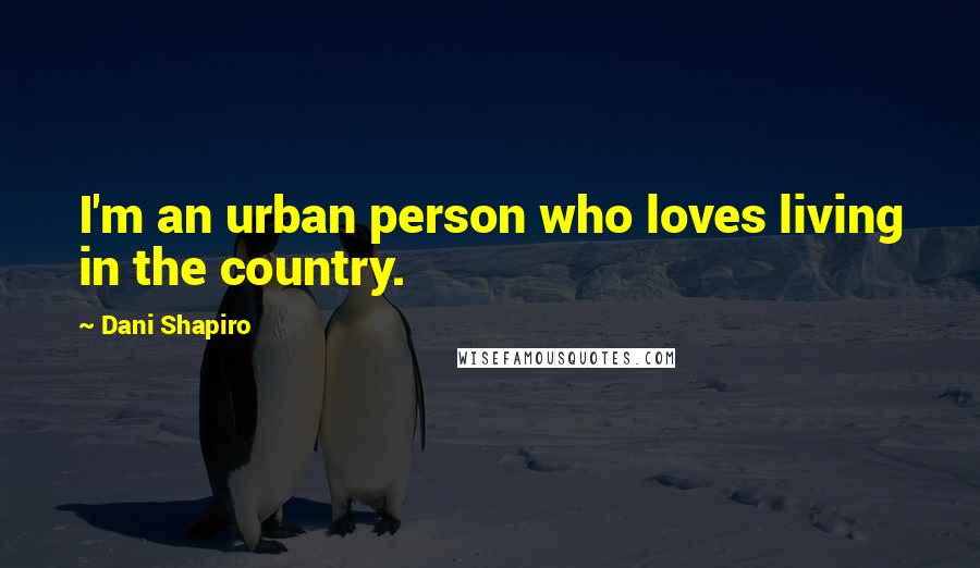 Dani Shapiro Quotes: I'm an urban person who loves living in the country.