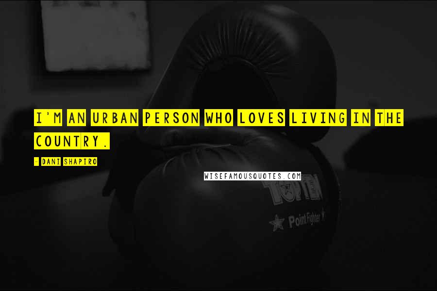 Dani Shapiro Quotes: I'm an urban person who loves living in the country.