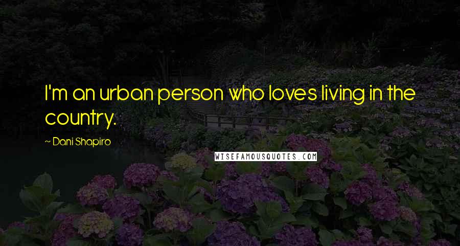 Dani Shapiro Quotes: I'm an urban person who loves living in the country.