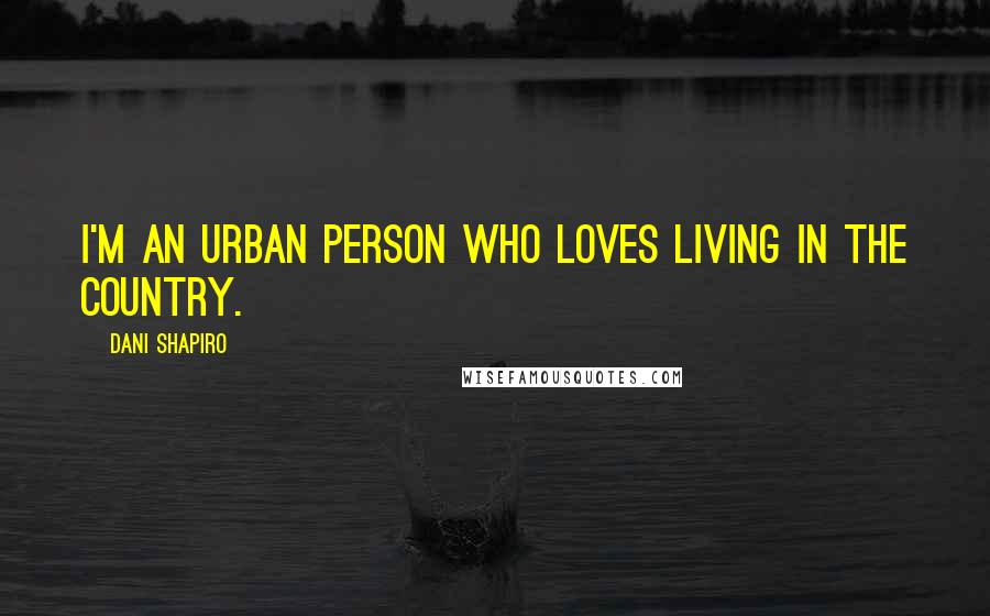 Dani Shapiro Quotes: I'm an urban person who loves living in the country.