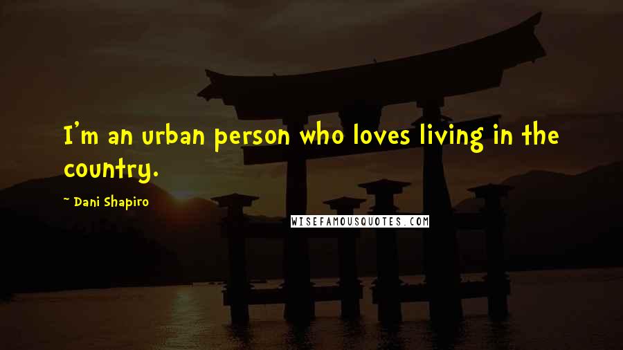 Dani Shapiro Quotes: I'm an urban person who loves living in the country.