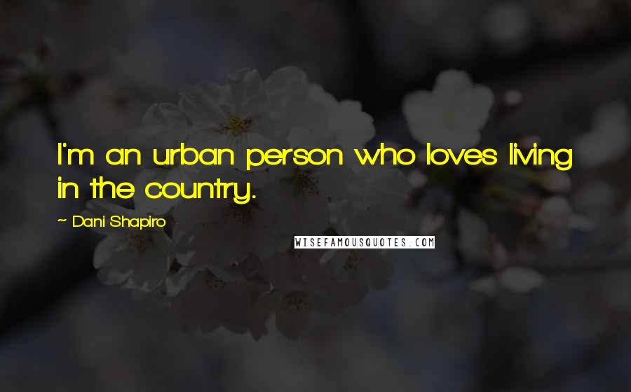 Dani Shapiro Quotes: I'm an urban person who loves living in the country.