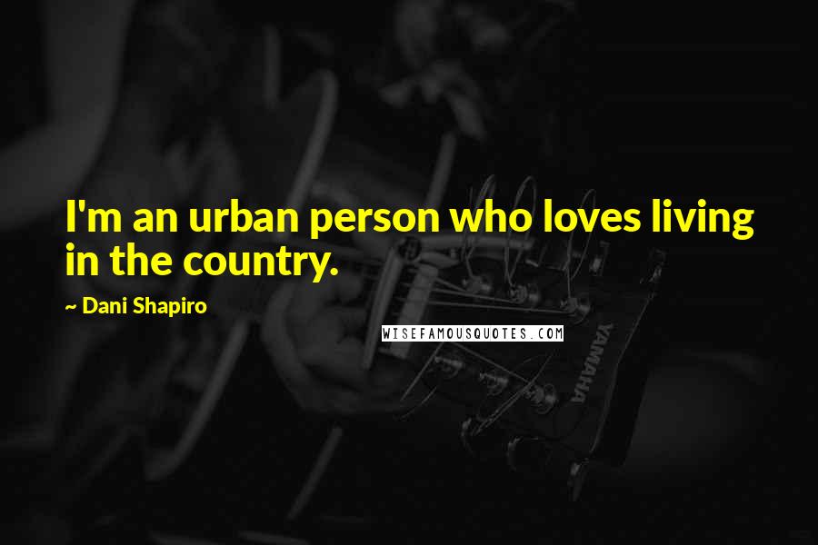 Dani Shapiro Quotes: I'm an urban person who loves living in the country.