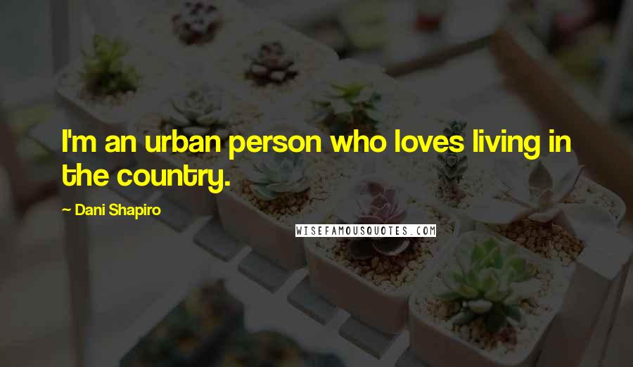 Dani Shapiro Quotes: I'm an urban person who loves living in the country.