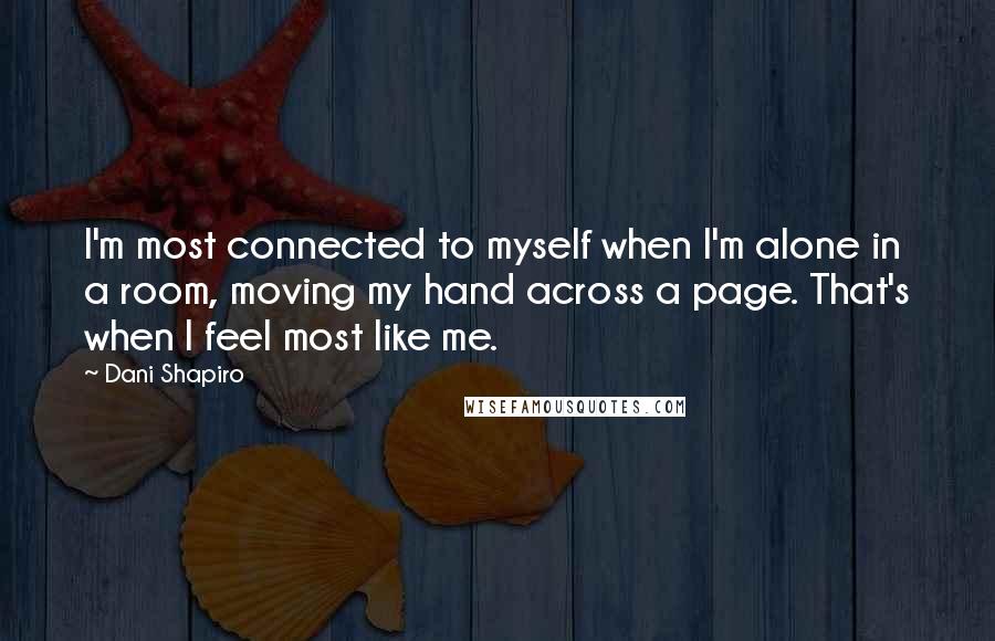 Dani Shapiro Quotes: I'm most connected to myself when I'm alone in a room, moving my hand across a page. That's when I feel most like me.