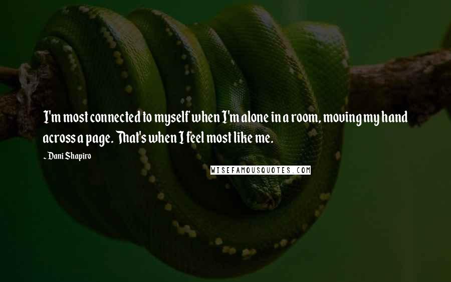 Dani Shapiro Quotes: I'm most connected to myself when I'm alone in a room, moving my hand across a page. That's when I feel most like me.