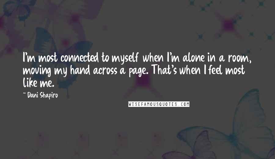 Dani Shapiro Quotes: I'm most connected to myself when I'm alone in a room, moving my hand across a page. That's when I feel most like me.