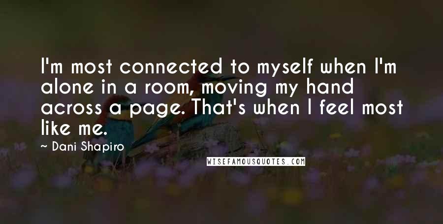 Dani Shapiro Quotes: I'm most connected to myself when I'm alone in a room, moving my hand across a page. That's when I feel most like me.