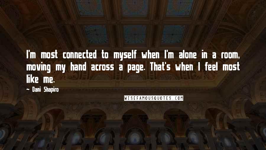 Dani Shapiro Quotes: I'm most connected to myself when I'm alone in a room, moving my hand across a page. That's when I feel most like me.