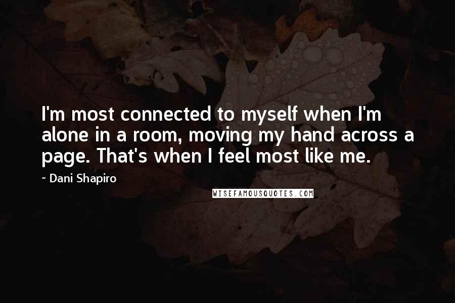 Dani Shapiro Quotes: I'm most connected to myself when I'm alone in a room, moving my hand across a page. That's when I feel most like me.