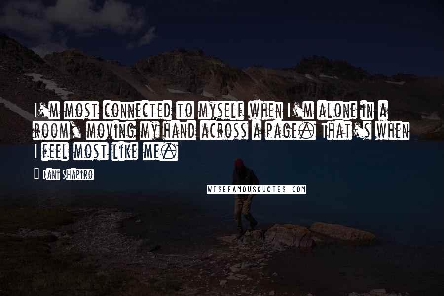 Dani Shapiro Quotes: I'm most connected to myself when I'm alone in a room, moving my hand across a page. That's when I feel most like me.