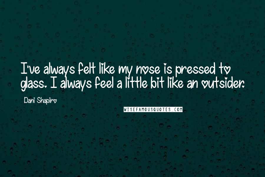 Dani Shapiro Quotes: I've always felt like my nose is pressed to glass. I always feel a little bit like an outsider.