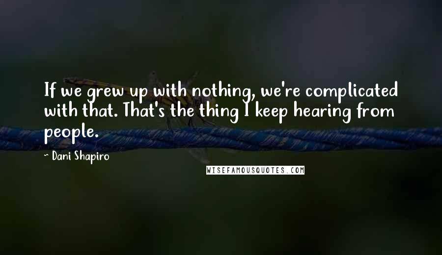 Dani Shapiro Quotes: If we grew up with nothing, we're complicated with that. That's the thing I keep hearing from people.