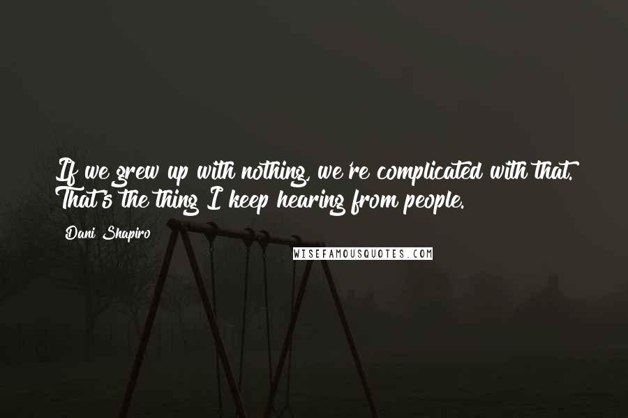 Dani Shapiro Quotes: If we grew up with nothing, we're complicated with that. That's the thing I keep hearing from people.