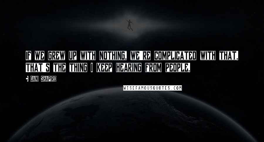 Dani Shapiro Quotes: If we grew up with nothing, we're complicated with that. That's the thing I keep hearing from people.