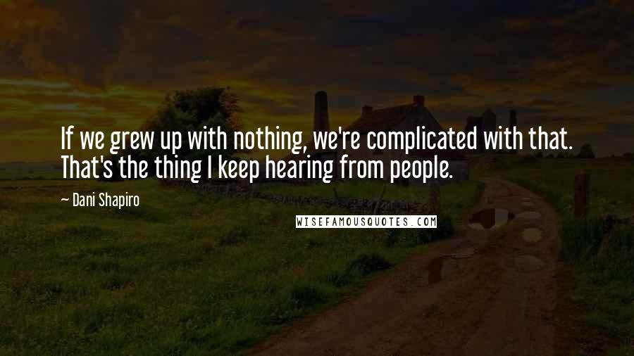 Dani Shapiro Quotes: If we grew up with nothing, we're complicated with that. That's the thing I keep hearing from people.