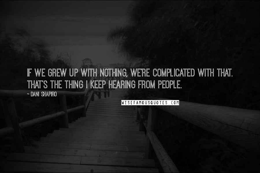 Dani Shapiro Quotes: If we grew up with nothing, we're complicated with that. That's the thing I keep hearing from people.