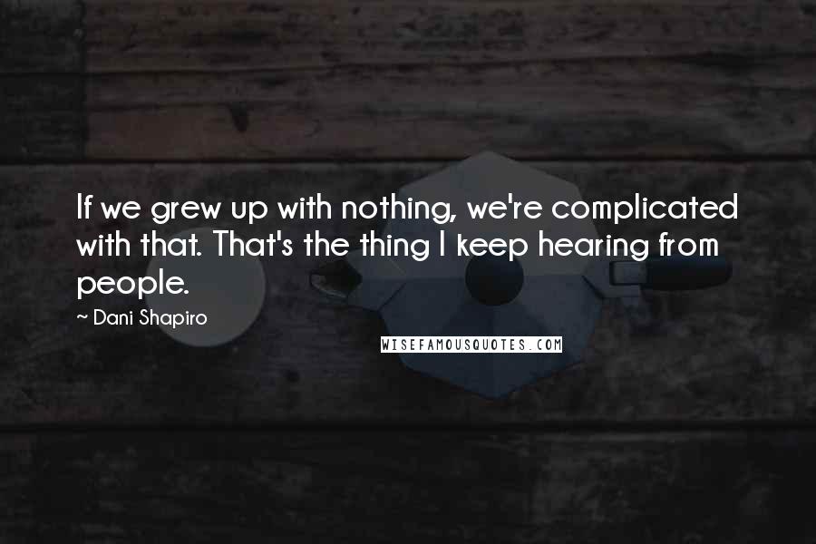 Dani Shapiro Quotes: If we grew up with nothing, we're complicated with that. That's the thing I keep hearing from people.