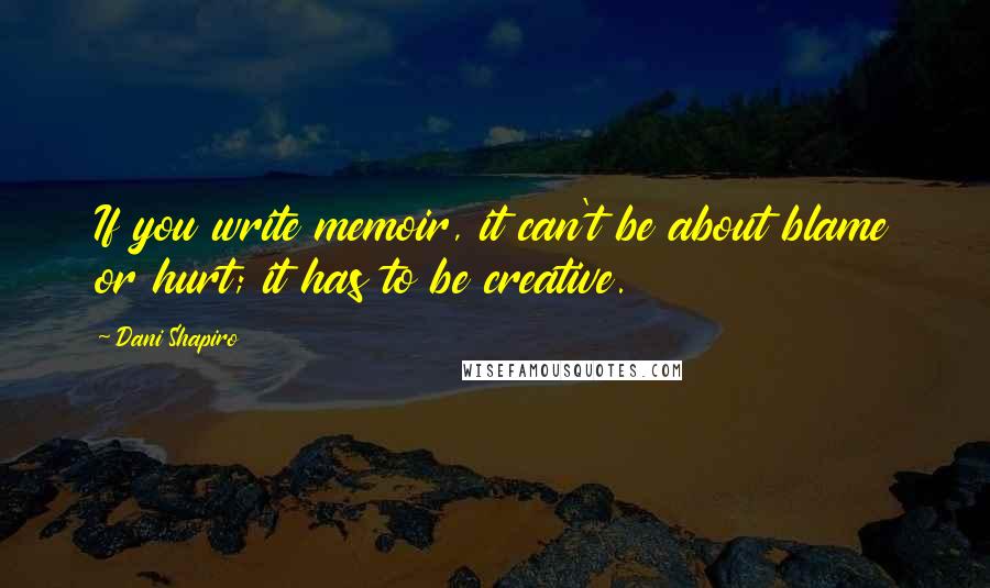Dani Shapiro Quotes: If you write memoir, it can't be about blame or hurt; it has to be creative.