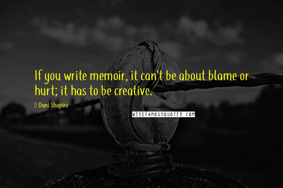 Dani Shapiro Quotes: If you write memoir, it can't be about blame or hurt; it has to be creative.