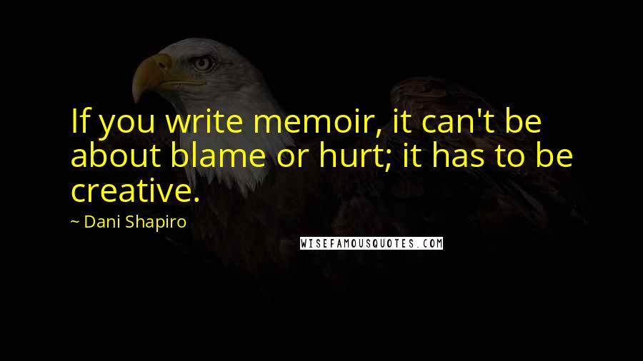 Dani Shapiro Quotes: If you write memoir, it can't be about blame or hurt; it has to be creative.