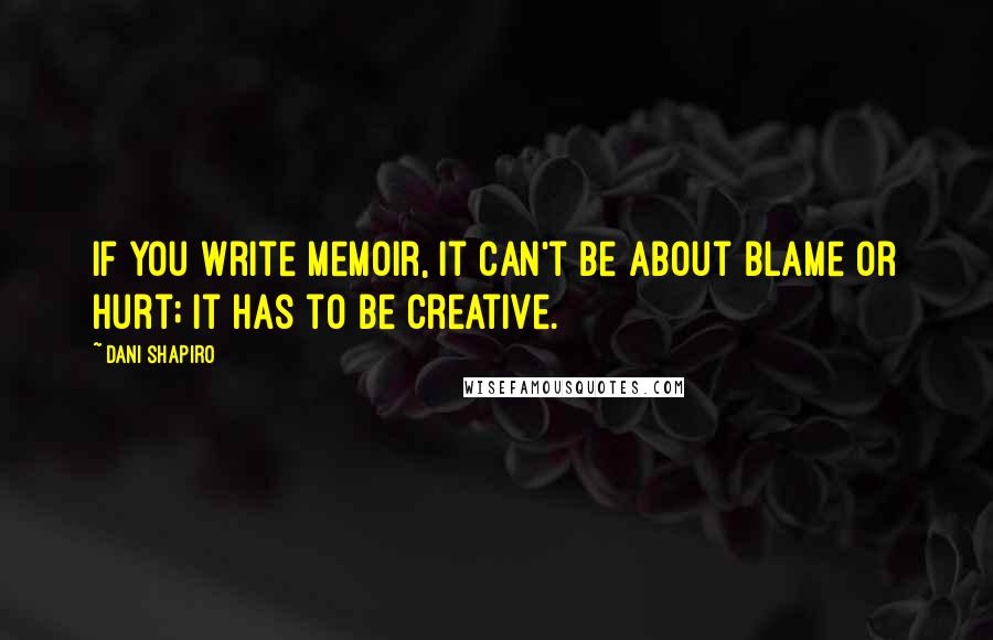 Dani Shapiro Quotes: If you write memoir, it can't be about blame or hurt; it has to be creative.