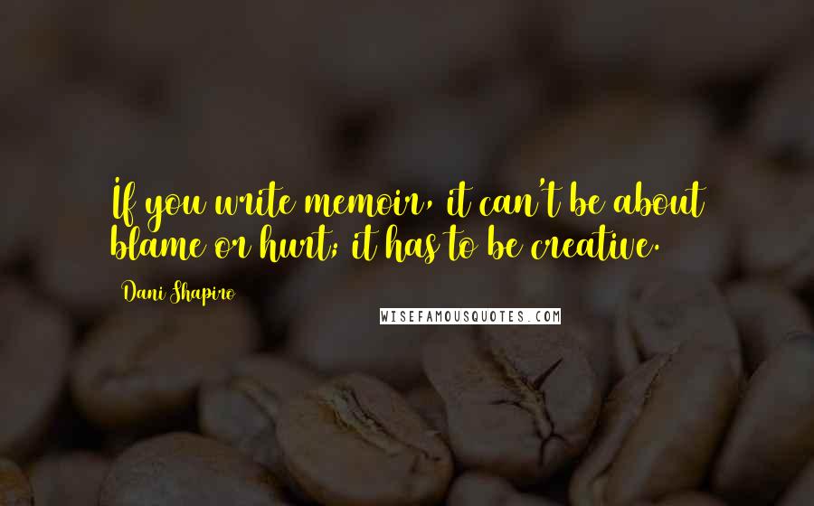 Dani Shapiro Quotes: If you write memoir, it can't be about blame or hurt; it has to be creative.