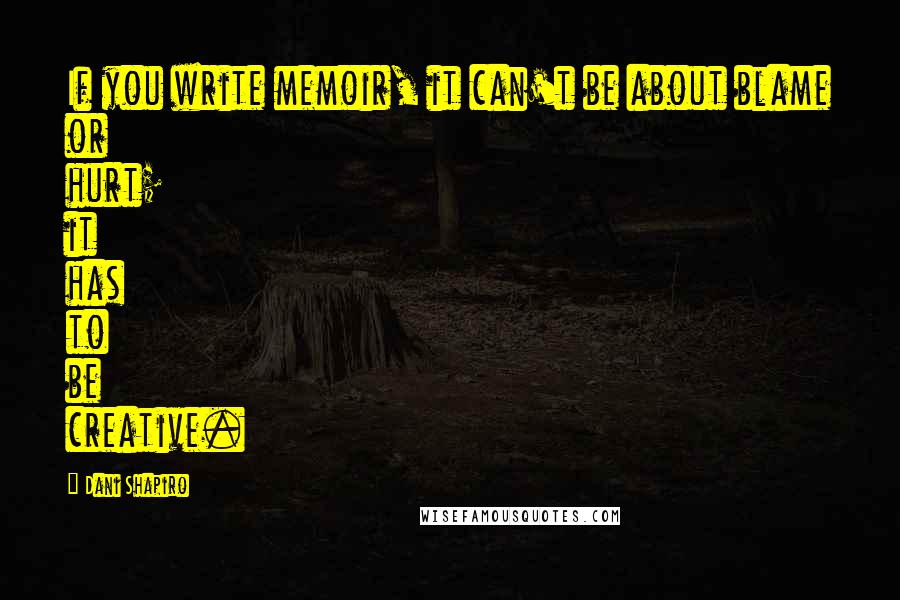 Dani Shapiro Quotes: If you write memoir, it can't be about blame or hurt; it has to be creative.