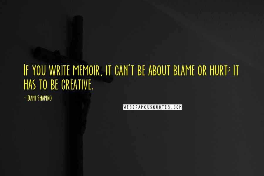 Dani Shapiro Quotes: If you write memoir, it can't be about blame or hurt; it has to be creative.