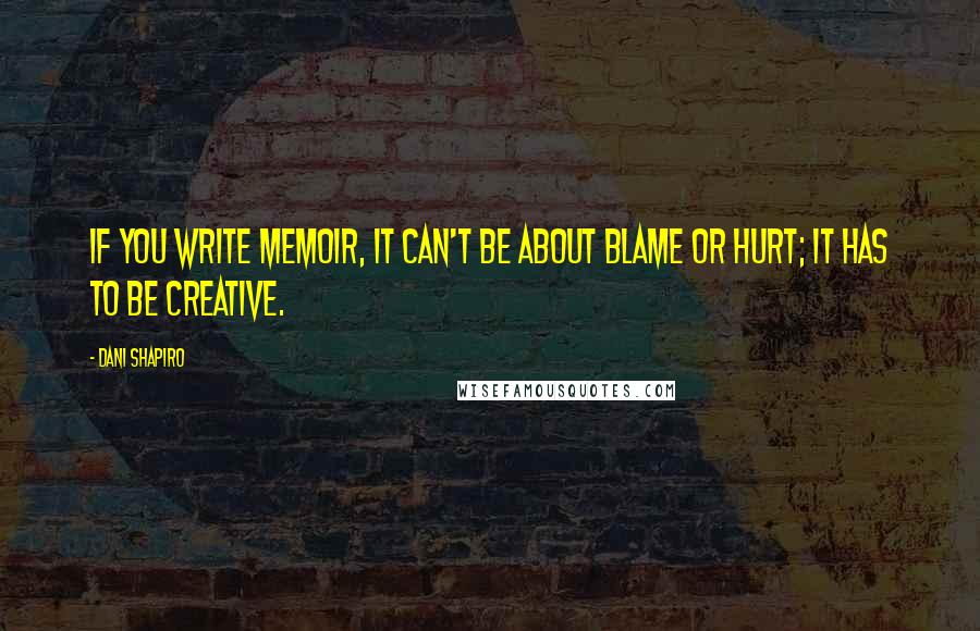 Dani Shapiro Quotes: If you write memoir, it can't be about blame or hurt; it has to be creative.