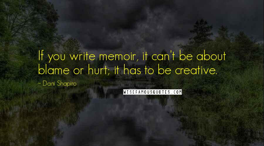 Dani Shapiro Quotes: If you write memoir, it can't be about blame or hurt; it has to be creative.