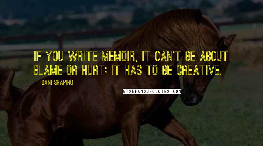 Dani Shapiro Quotes: If you write memoir, it can't be about blame or hurt; it has to be creative.