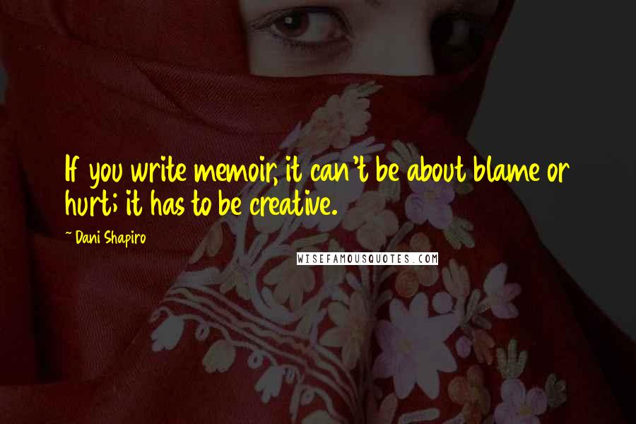 Dani Shapiro Quotes: If you write memoir, it can't be about blame or hurt; it has to be creative.