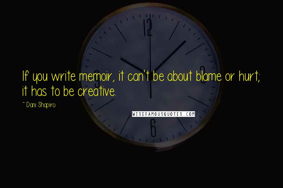 Dani Shapiro Quotes: If you write memoir, it can't be about blame or hurt; it has to be creative.