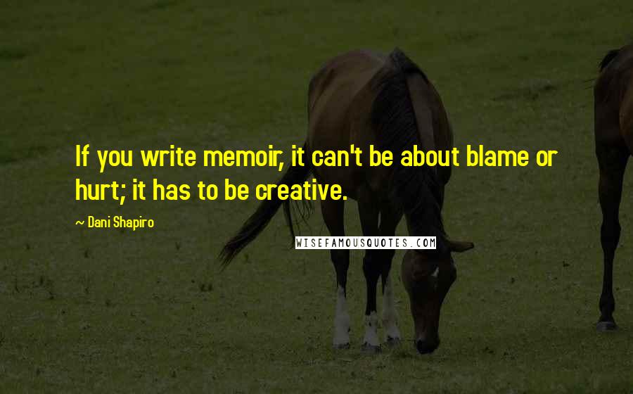 Dani Shapiro Quotes: If you write memoir, it can't be about blame or hurt; it has to be creative.