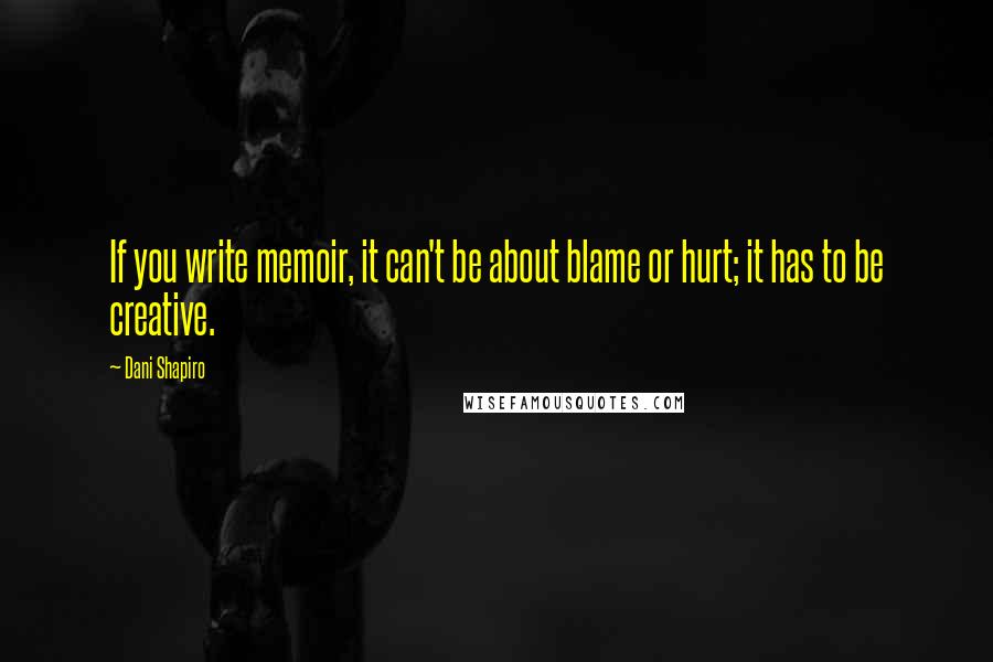 Dani Shapiro Quotes: If you write memoir, it can't be about blame or hurt; it has to be creative.