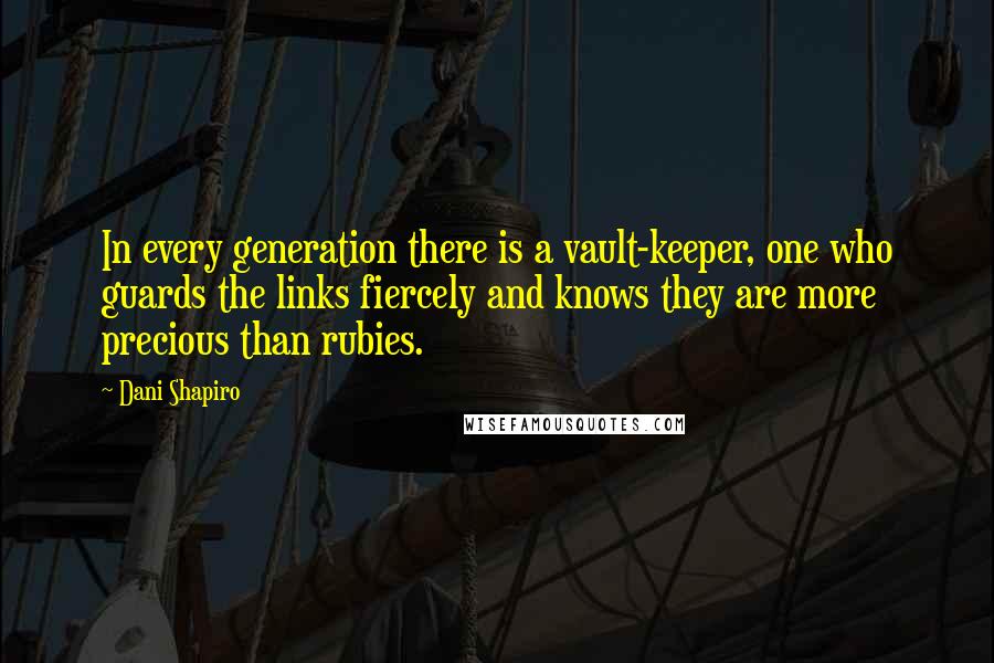 Dani Shapiro Quotes: In every generation there is a vault-keeper, one who guards the links fiercely and knows they are more precious than rubies.