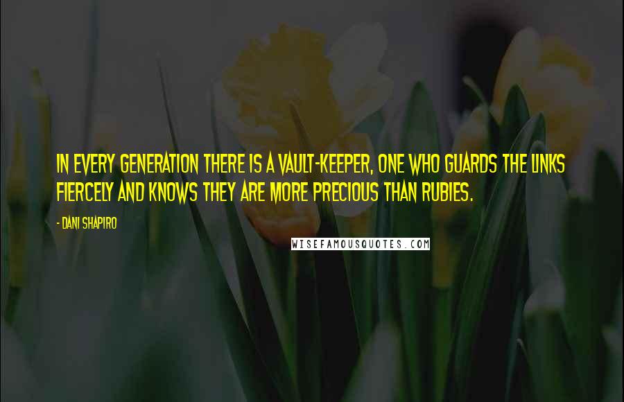 Dani Shapiro Quotes: In every generation there is a vault-keeper, one who guards the links fiercely and knows they are more precious than rubies.