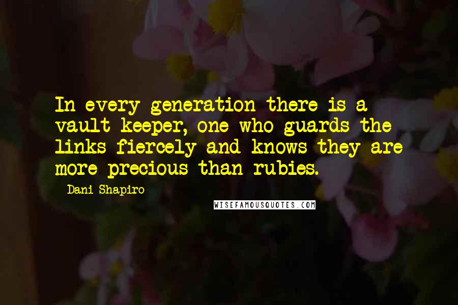 Dani Shapiro Quotes: In every generation there is a vault-keeper, one who guards the links fiercely and knows they are more precious than rubies.