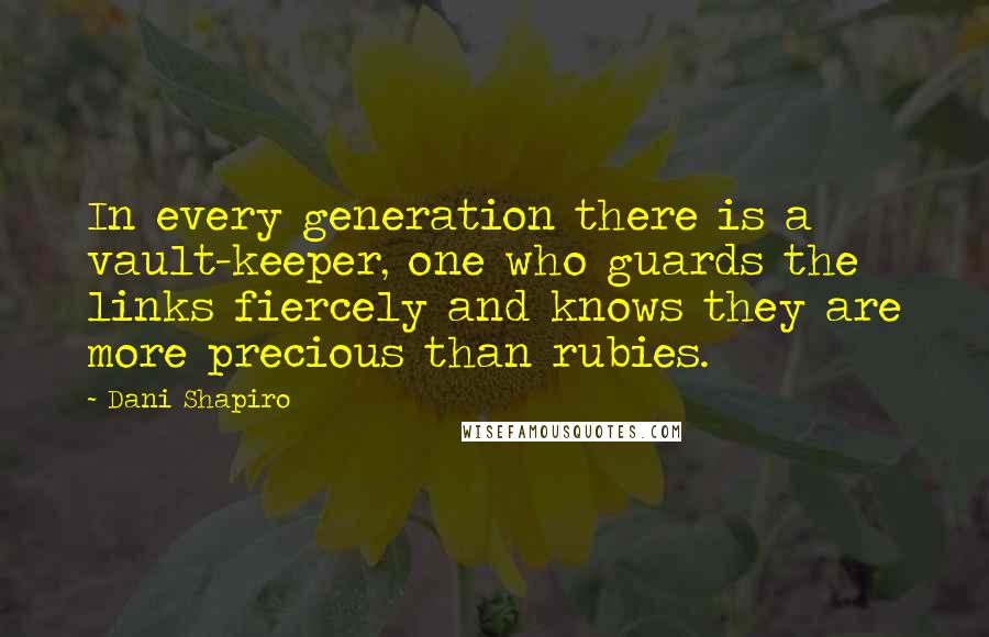 Dani Shapiro Quotes: In every generation there is a vault-keeper, one who guards the links fiercely and knows they are more precious than rubies.