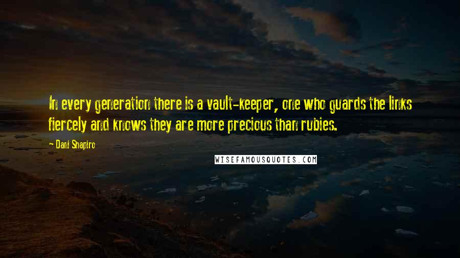 Dani Shapiro Quotes: In every generation there is a vault-keeper, one who guards the links fiercely and knows they are more precious than rubies.