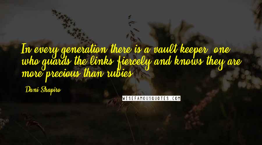 Dani Shapiro Quotes: In every generation there is a vault-keeper, one who guards the links fiercely and knows they are more precious than rubies.