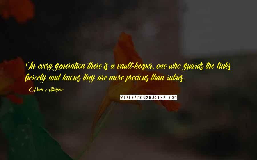 Dani Shapiro Quotes: In every generation there is a vault-keeper, one who guards the links fiercely and knows they are more precious than rubies.