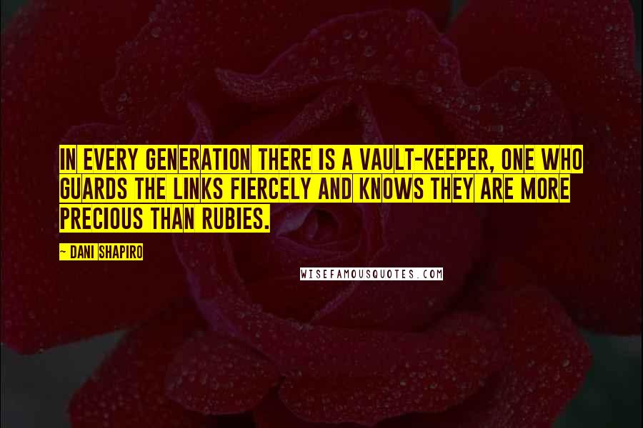 Dani Shapiro Quotes: In every generation there is a vault-keeper, one who guards the links fiercely and knows they are more precious than rubies.