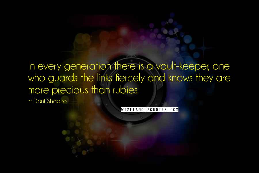 Dani Shapiro Quotes: In every generation there is a vault-keeper, one who guards the links fiercely and knows they are more precious than rubies.