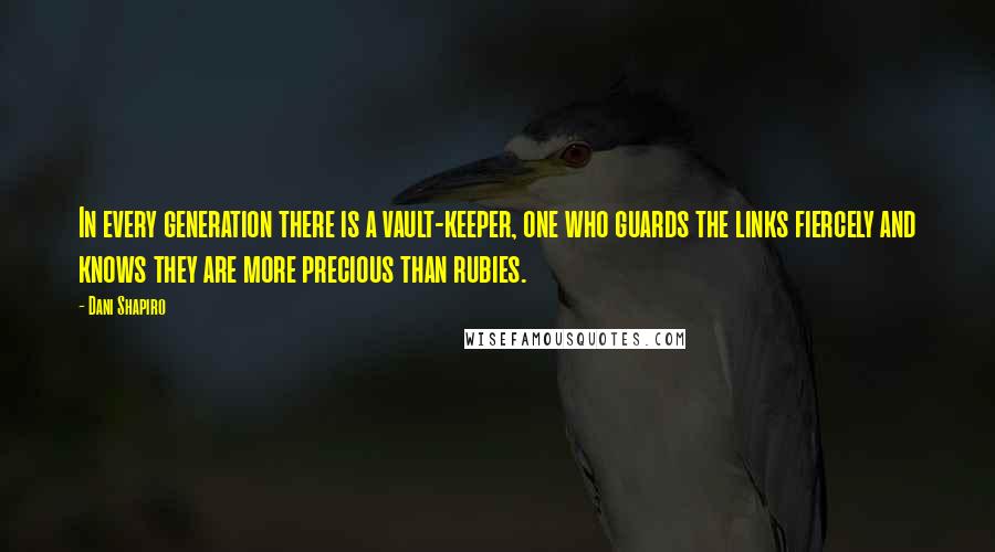 Dani Shapiro Quotes: In every generation there is a vault-keeper, one who guards the links fiercely and knows they are more precious than rubies.