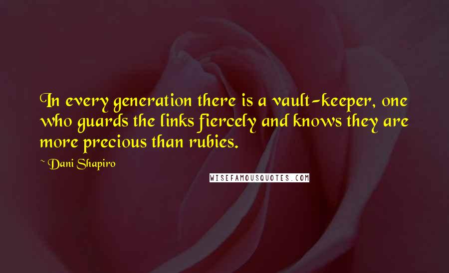 Dani Shapiro Quotes: In every generation there is a vault-keeper, one who guards the links fiercely and knows they are more precious than rubies.