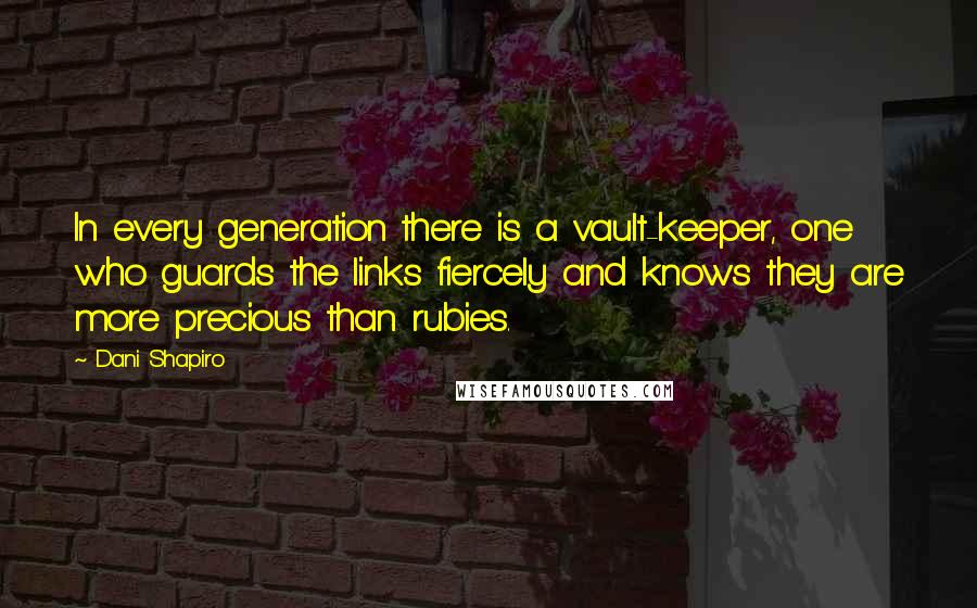 Dani Shapiro Quotes: In every generation there is a vault-keeper, one who guards the links fiercely and knows they are more precious than rubies.