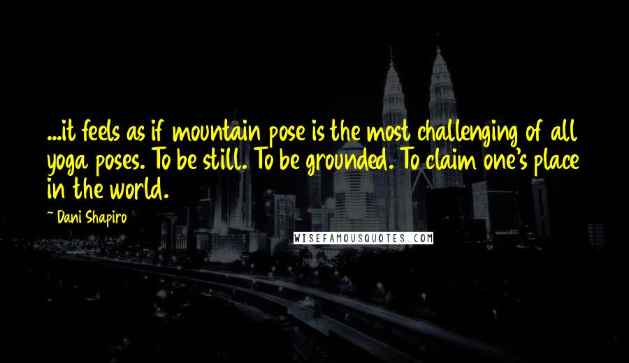 Dani Shapiro Quotes: ...it feels as if mountain pose is the most challenging of all yoga poses. To be still. To be grounded. To claim one's place in the world.