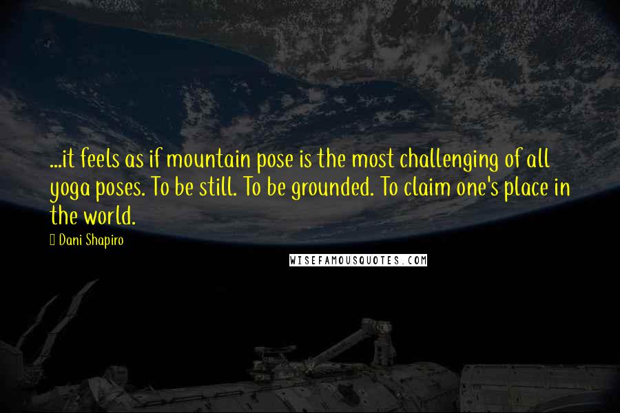 Dani Shapiro Quotes: ...it feels as if mountain pose is the most challenging of all yoga poses. To be still. To be grounded. To claim one's place in the world.